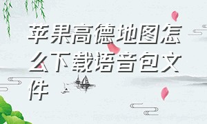 苹果高德地图怎么下载语音包文件（苹果高德地图怎么下载语音包文件到手机）