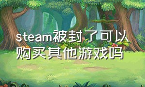 steam被封了可以购买其他游戏吗（steam封禁能重新购买吗）