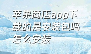 苹果商店app下载的是安装包吗怎么安装（苹果商店app下载的是安装包吗怎么安装的）