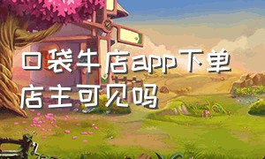 口袋牛店app下单店主可见吗（口袋牛店app下单店主可见吗是真的吗）