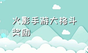 火影手游大格斗奖励（火影手游大格斗奖励怎么领）