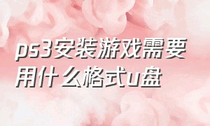 ps3安装游戏需要用什么格式u盘（ps3游戏下载后在u盘里怎么安装）