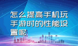 怎么提高手机玩手游时的性能设置呢