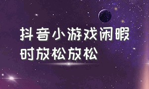 抖音小游戏闲暇时放松放松（抖音小游戏今天放松一下）