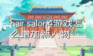 hair salon4游戏怎么增加新人物（hair salon 4游戏）