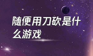 随便用刀砍是什么游戏（随便用刀砍是什么游戏啊）