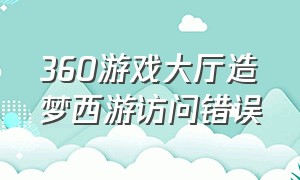 360游戏大厅造梦西游访问错误（造梦西游360浏览器）