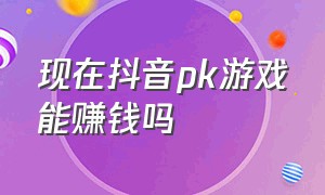 现在抖音pk游戏能赚钱吗