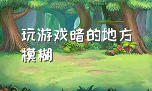 玩游戏暗的地方模糊（玩游戏暗的地方黑的看不到东西）