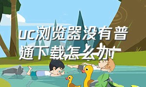 uc浏览器没有普通下载怎么办（uc浏览器在线下载）