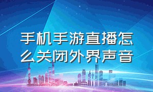 手机手游直播怎么关闭外界声音（直播手游模式怎么关掉自己的声音）