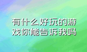 有什么好玩的游戏你能告诉我吗