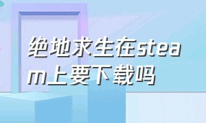 绝地求生在steam上要下载吗（绝地求生在steam上面下载哪个版本）