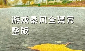 游戏秦风全集完整版（奇遇秦风1-100集完整版）