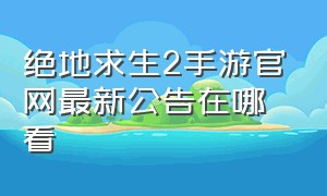 绝地求生2手游官网最新公告在哪看