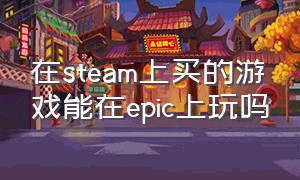 在steam上买的游戏能在epic上玩吗