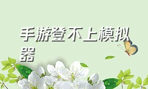 手游登不上模拟器（手游登不上模拟器怎么回事）