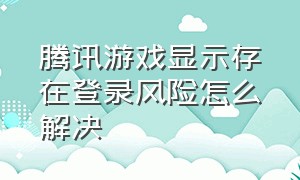 腾讯游戏显示存在登录风险怎么解决（腾讯游戏怎么设置禁止登录）