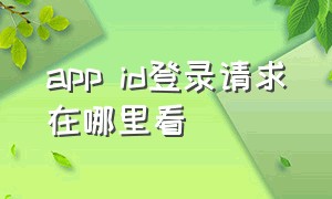 app id登录请求在哪里看（app id 注册）