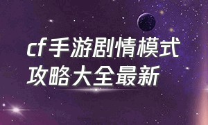 cf手游剧情模式攻略大全最新