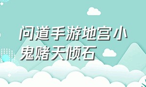 问道手游地宫小鬼赌天倾石（问道手游地宫大乱斗隐身阵容）