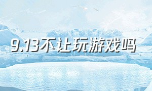 9.13不让玩游戏吗（9.1号是不是不能玩游戏了）