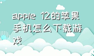 apple 12的苹果手机怎么下载游戏（苹果12怎么安装游戏）
