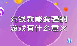 充钱就能变强的游戏有什么意义（有没有不充钱也能变成大佬的游戏）