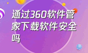 通过360软件管家下载软件安全吗（360软件管家下载的软件靠谱吗）