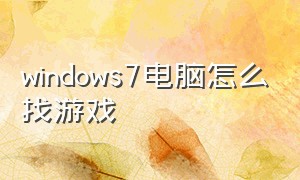 windows7电脑怎么找游戏（windows7电脑下载游戏正确方法）