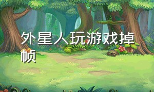 外星人玩游戏掉帧（外星人一打游戏就特别卡）