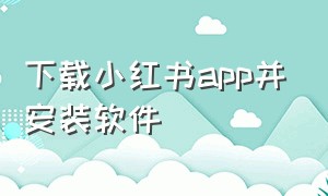 下载小红书app并安装软件（下载小红书app）