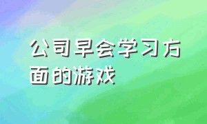 公司早会学习方面的游戏