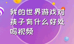 我的世界游戏对孩子有什么好处吗视频（我的世界游戏对孩子有什么好处吗视频解说）