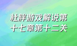 杜胖游戏解说第十七章第十二关（杜胖游戏解说第十七章第十二关怎么过）