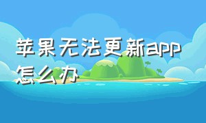 苹果无法更新app怎么办（苹果无法安装app怎么解决）