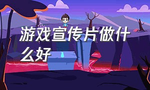 游戏宣传片做什么好（游戏宣传片用什么软件制作）