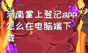 河南掌上登记app怎么在电脑端下载