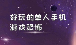 好玩的单人手机游戏恐怖（手机好玩的双人恐怖游戏）