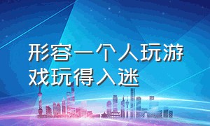 形容一个人玩游戏玩得入迷