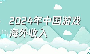 2024年中国游戏海外收入（2024海外游戏收入排行榜）
