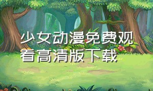 少女动漫免费观看高清版下载（少女动漫国语版全集在线观看）