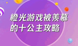 橙光游戏被羡慕的十公主攻略（橙光游戏古代妹子养成记攻略）