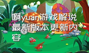 啊yuan游戏解说最新版本更新内容（阿源解说）