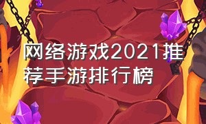 网络游戏2021推荐手游排行榜（手游网络游戏排行国内前十名）