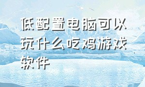 低配置电脑可以玩什么吃鸡游戏软件