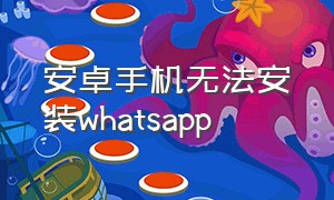 安卓手机无法安装whatsapp（安卓手机无法安装apk文件）