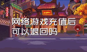 网络游戏充值后可以退回吗（网络游戏充值退款怎么退）