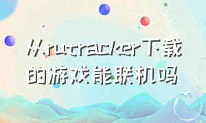 从rutracker下载的游戏能联机吗（rutracker下载的是中文游戏吗）