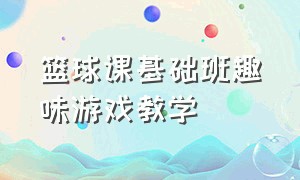 篮球课基础班趣味游戏教学